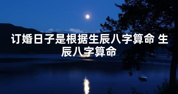 订婚日子是根据生辰八字算命 生辰八字算命